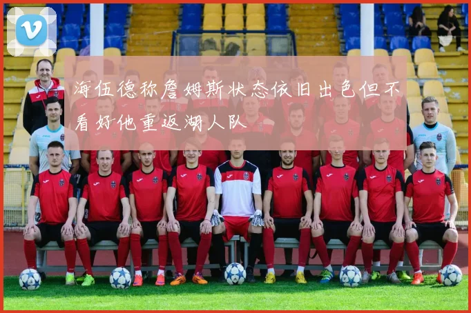 海伍德称詹姆斯状态依旧出色但不看好他重返湖人队