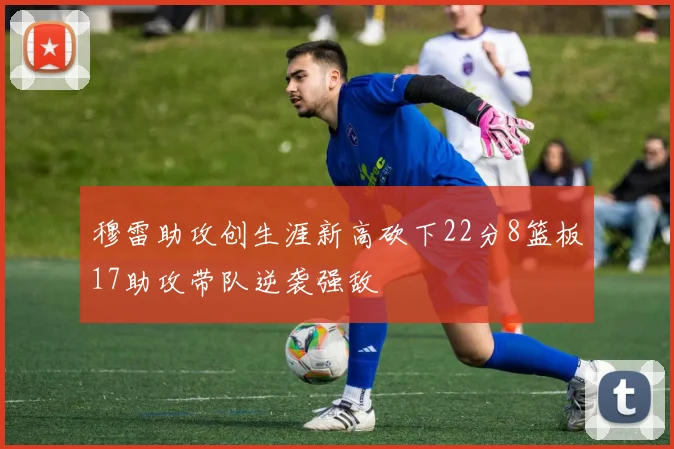 穆雷助攻创生涯新高砍下22分8篮板17助攻带队逆袭强敌