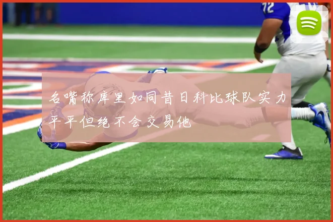 名嘴称库里如同昔日科比球队实力平平但绝不会交易他