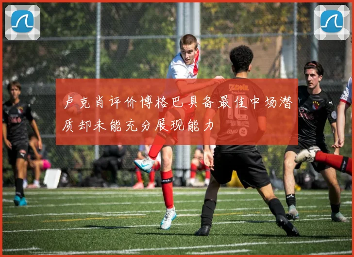 卢克肖评价博格巴具备最佳中场潜质却未能充分展现能力