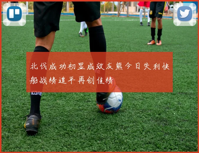 北伐成功初显成效灰熊今日失利快船战绩追平再创佳绩