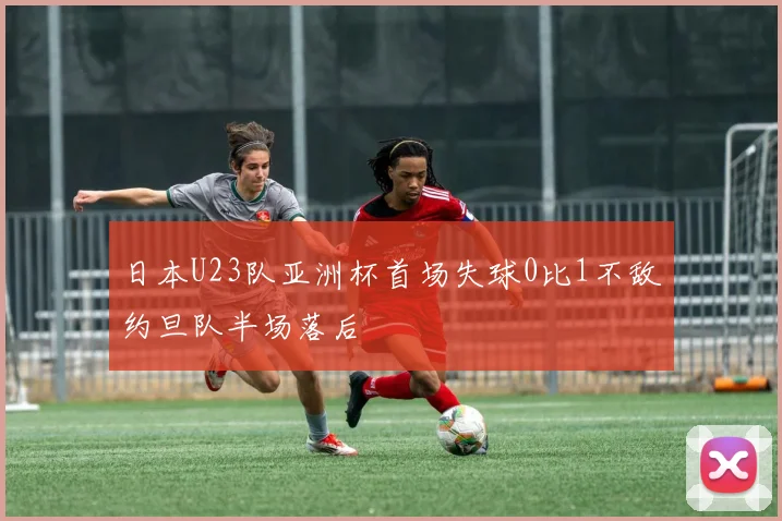 日本U23队亚洲杯首场失球0比1不敌约旦队半场落后