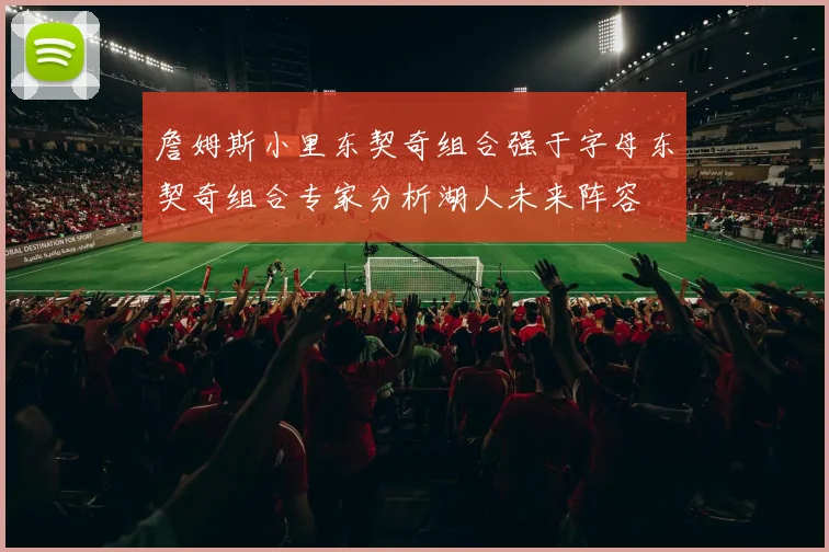 詹姆斯小里东契奇组合强于字母东契奇组合专家分析湖人未来阵容