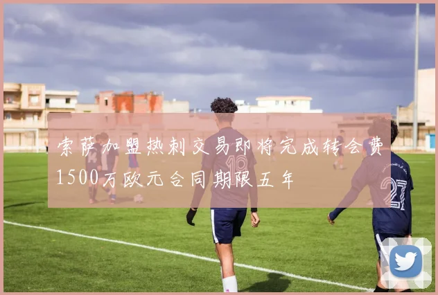 索萨加盟热刺交易即将完成转会费1500万欧元合同期限五年