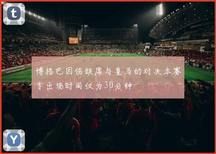博格巴因伤缺席与皇马的对决本赛季出场时间仅为30分钟