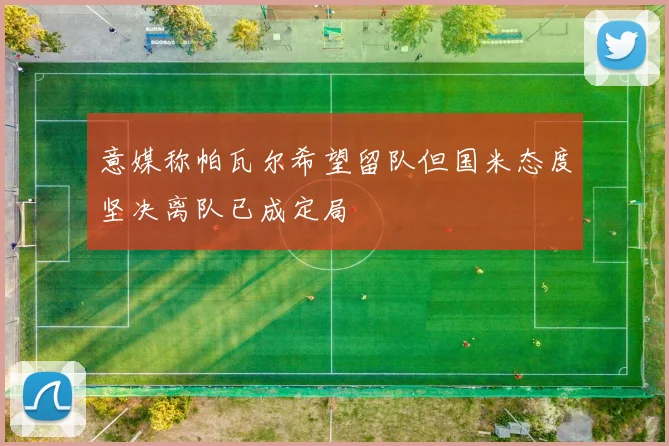 意媒称帕瓦尔希望留队但国米态度坚决离队已成定局