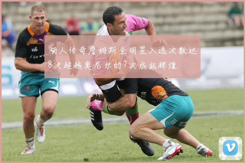 湖人传奇詹姆斯全明星入选次数达8次超越奥尼尔的7次成就辉煌