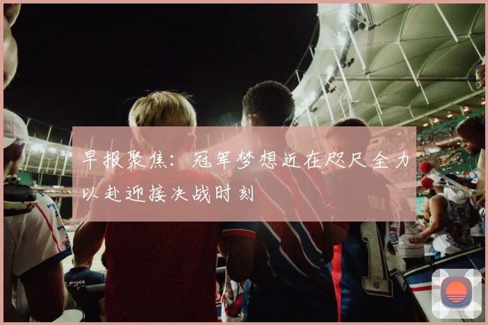 早报聚焦：冠军梦想近在咫尺全力以赴迎接决战时刻