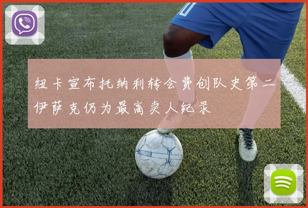 纽卡宣布托纳利转会费创队史第二伊萨克仍为最高卖人纪录