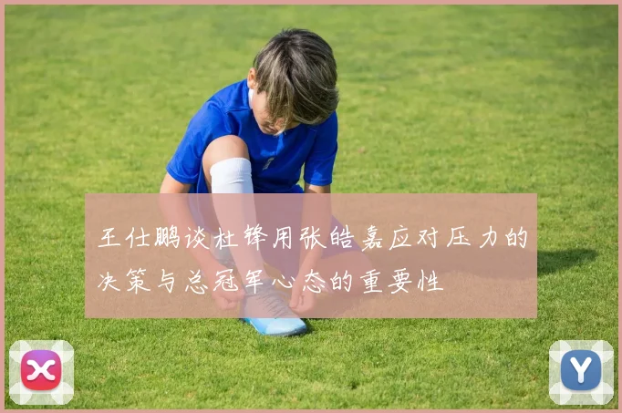 王仕鹏谈杜锋用张皓嘉应对压力的决策与总冠军心态的重要性