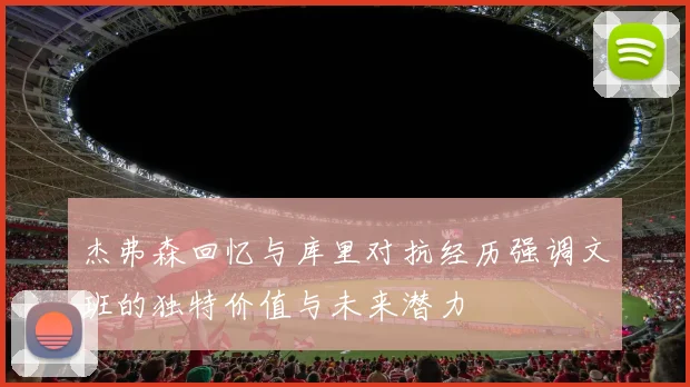 杰弗森回忆与库里对抗经历强调文班的独特价值与未来潜力