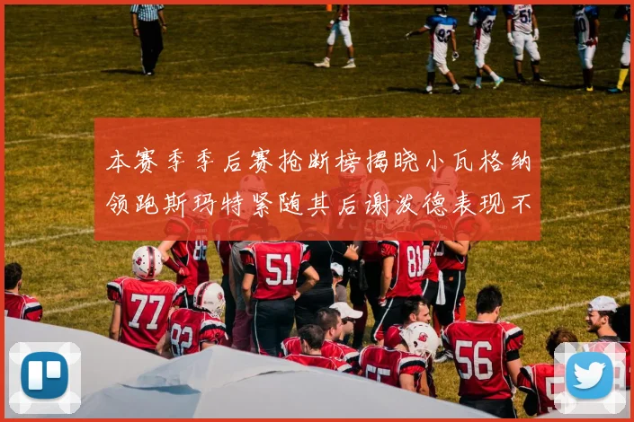 本赛季季后赛抢断榜揭晓小瓦格纳领跑斯玛特紧随其后谢泼德表现不俗