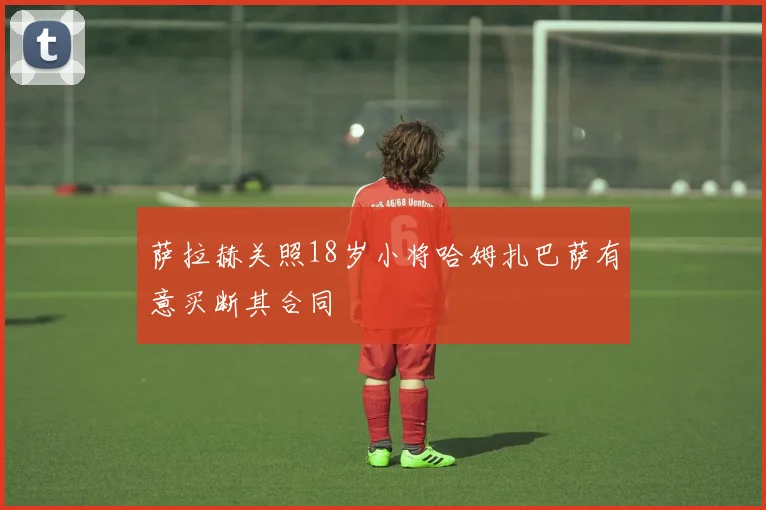 萨拉赫关照18岁小将哈姆扎巴萨有意买断其合同