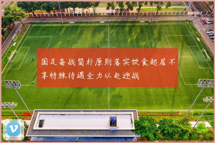 国足备战简朴原则落实饮食起居不享特殊待遇全力以赴迎战