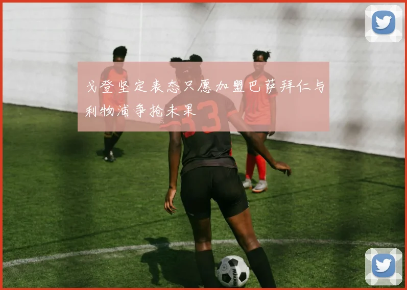 戈登坚定表态只愿加盟巴萨拜仁与利物浦争抢未果