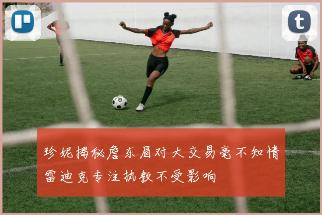 珍妮揭秘詹东眉对大交易毫不知情雷迪克专注执教不受影响