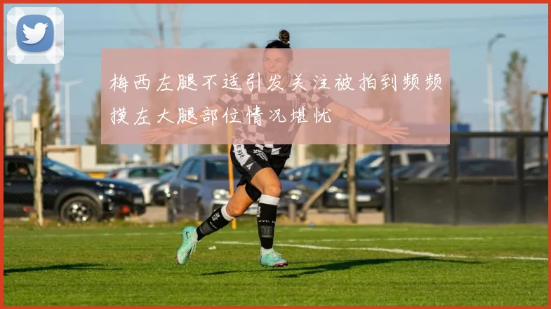梅西左腿不适引发关注被拍到频频摸左大腿部位情况堪忧
