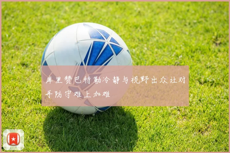 库里赞巴特勒冷静与视野出众让对手防守难上加难